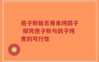 孢子粉能否用来炖鸽子 探究孢子粉与鸽子炖煮的可行性