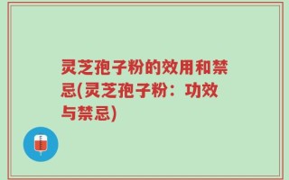 灵芝孢子粉的效用和禁忌(灵芝孢子粉：功效与禁忌)