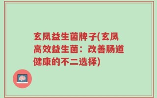 玄凤益生菌牌子(玄凤高效益生菌：改善肠道健康的不二选择)