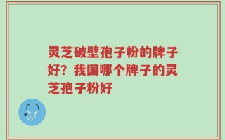 灵芝破壁孢子粉的牌子好？我国哪个牌子的灵芝孢子粉好