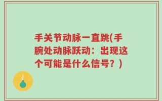 手关节动脉一直跳(手腕处动脉跃动：出现这个可能是什么信号？)