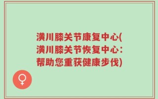 潢川膝关节康复中心(潢川膝关节恢复中心：帮助您重获健康步伐)