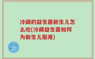 冷藏的益生菌新生儿怎么吃(冷藏益生菌如何为新生儿服用)