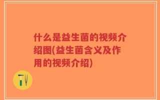 什么是益生菌的视频介绍图(益生菌含义及作用的视频介绍)