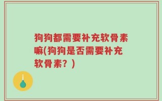 狗狗都需要补充软骨素嘛(狗狗是否需要补充软骨素？)