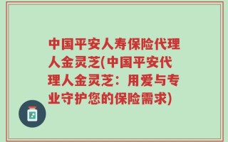 中国平安人寿保险代理人金灵芝(中国平安代理人金灵芝：用爱与专业守护您的保险需求)