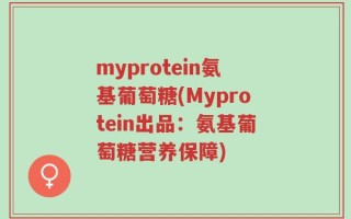 myprotein氨基葡萄糖(Myprotein出品：氨基葡萄糖营养保障)