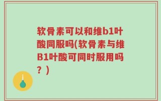 软骨素可以和维b1叶酸同服吗(软骨素与维B1叶酸可同时服用吗？)