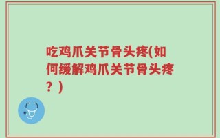 吃鸡爪关节骨头疼(如何缓解鸡爪关节骨头疼？)
