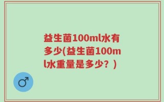 益生菌100ml水有多少(益生菌100ml水重量是多少？)