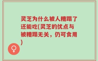 灵芝为什么被人糟蹋了还能吃(灵芝的优点与被糟蹋无关，仍可食用)