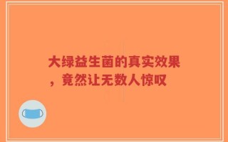 大绿益生菌的真实效果，竟然让无数人惊叹