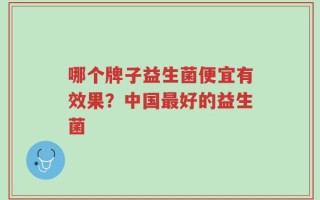 哪个牌子益生菌便宜有效果？中国最好的益生菌