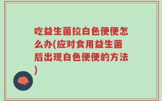 吃益生菌拉白色便便怎么办(应对食用益生菌后出现白色便便的方法)