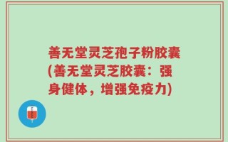 善无堂灵芝孢子粉胶囊(善无堂灵芝胶囊：强身健体，增强免疫力)