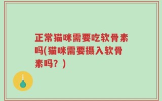 正常猫咪需要吃软骨素吗(猫咪需要摄入软骨素吗？)
