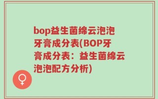 bop益生菌绵云泡泡牙膏成分表(BOP牙膏成分表：益生菌绵云泡泡配方分析)