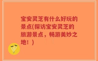 宝安灵芝有什么好玩的景点(探访宝安灵芝的旅游景点，畅游美妙之地！)