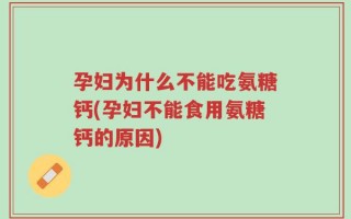 孕妇为什么不能吃氨糖钙(孕妇不能食用氨糖钙的原因)