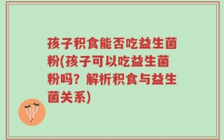 孩子积食能否吃益生菌粉(孩子可以吃益生菌粉吗？解析积食与益生菌关系)
