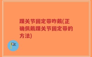 踝关节固定带咋戴(正确佩戴踝关节固定带的方法)