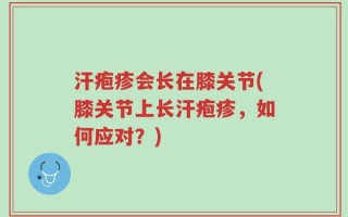 汗疱疹会长在膝关节(膝关节上长汗疱疹，如何应对？)