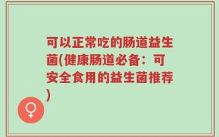 可以正常吃的肠道益生菌(健康肠道必备：可安全食用的益生菌推荐)