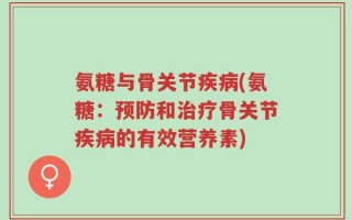 氨糖与骨关节疾病(氨糖：预防和治疗骨关节疾病的有效营养素)