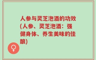 人参与灵芝泡酒的功效(人参、灵芝泡酒：强健身体、养生美味的佳酿)