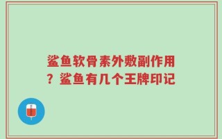 鲨鱼软骨素外敷副作用？鲨鱼有几个王牌印记