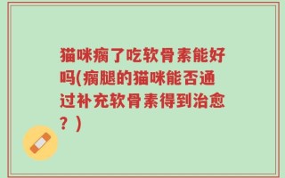 猫咪瘸了吃软骨素能好吗(瘸腿的猫咪能否通过补充软骨素得到治愈？)