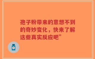 孢子粉带来的意想不到的奇妙变化，快来了解这些真实反应吧”
