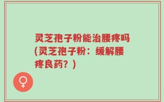 灵芝孢子粉能治腰疼吗(灵芝孢子粉：缓解腰疼良药？)