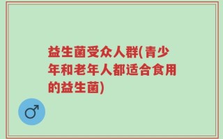 益生菌受众人群(青少年和老年人都适合食用的益生菌)
