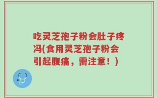 吃灵芝孢子粉会肚子疼冯(食用灵芝孢子粉会引起腹痛，需注意！)
