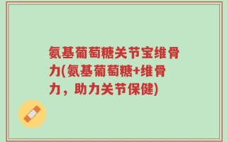 氨基葡萄糖关节宝维骨力(氨基葡萄糖+维骨力，助力关节保健)