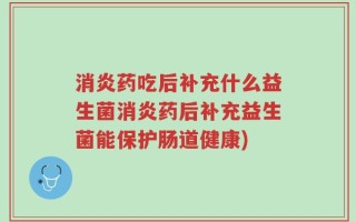 消炎药吃后补充什么益生菌消炎药后补充益生菌能保护肠道健康)