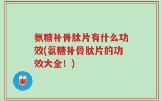 氨糖补骨肽片有什么功效(氨糖补骨肽片的功效大全！)