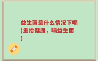 益生菌是什么情况下喝(重拾健康，喝益生菌)