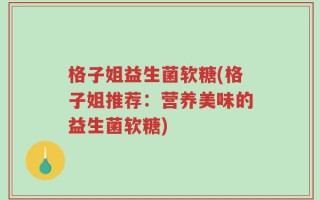 格子姐益生菌软糖(格子姐推荐：营养美味的益生菌软糖)