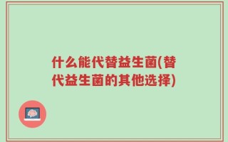 什么能代替益生菌(替代益生菌的其他选择)