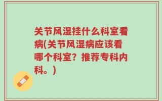 关节风湿挂什么科室看病(关节风湿病应该看哪个科室？推荐专科内科。)