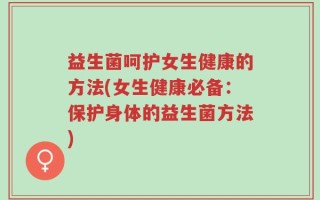 益生菌呵护女生健康的方法(女生健康必备：保护身体的益生菌方法)