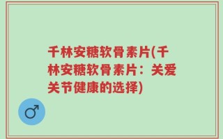 千林安糖软骨素片(千林安糖软骨素片：关爱关节健康的选择)