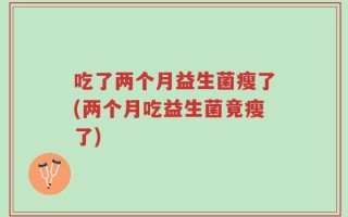 吃了两个月益生菌瘦了(两个月吃益生菌竟瘦了)