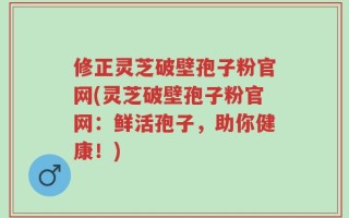 修正灵芝破壁孢子粉官网(灵芝破壁孢子粉官网：鲜活孢子，助你健康！)