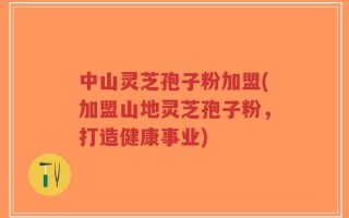 中山灵芝孢子粉加盟(加盟山地灵芝孢子粉，打造健康事业)