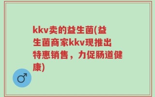 kkv卖的益生菌(益生菌商家kkv现推出特惠销售，力促肠道健康)