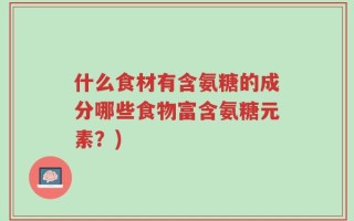 什么食材有含氨糖的成分哪些食物富含氨糖元素？)