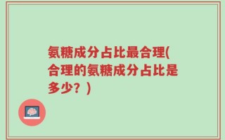 氨糖成分占比最合理(合理的氨糖成分占比是多少？)